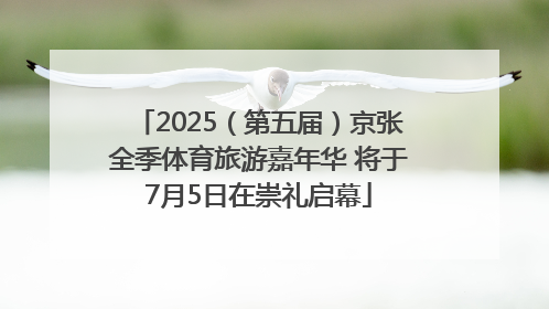 2025（第五届）京张全季体育旅游嘉年华 将于7月5日在崇礼启幕