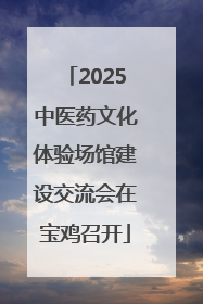 2025中医药文化体验场馆建设交流会在宝鸡召开