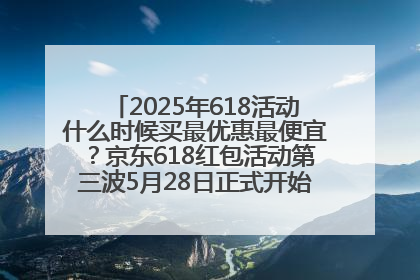 2025年618活动什么时候买最优惠最便宜？京东618红包活动第三波5月28日正式开始附满减优惠攻略一览