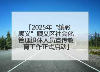 2025年“缤彩顺义”顺义区社会化管理退休人员宣传教育工作正式启动