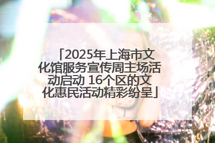 2025年上海市文化馆服务宣传周主场活动启动 16个区的文化惠民活动精彩纷呈