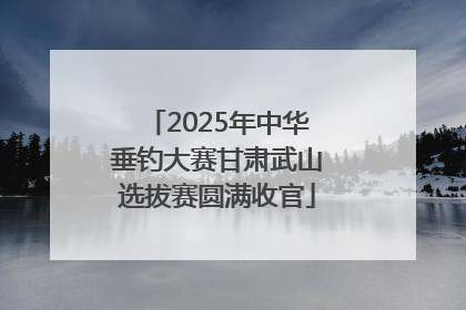 2025年中华垂钓大赛甘肃武山选拔赛圆满收官