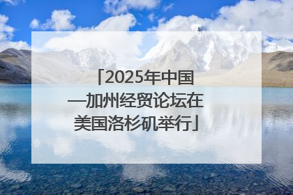 2025年中国—加州经贸论坛在美国洛杉矶举行