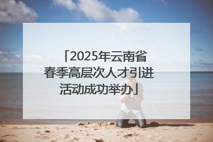 2025年云南省春季高层次人才引进活动成功举办