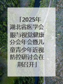 2025年湖北省医学会眼与视觉健康分会年会暨儿童青少年近视防控研讨会在荆召开