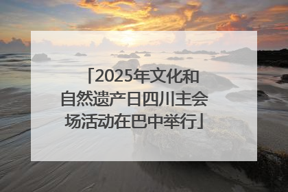 2025年文化和自然遗产日四川主会场活动在巴中举行