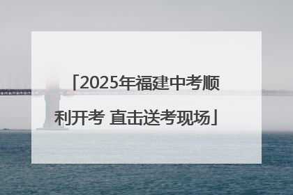 2025年福建中考顺利开考 直击送考现场