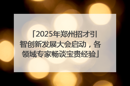 2025年郑州招才引智创新发展大会启动，各领域专家畅谈宝贵经验