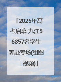 2025年高考启幕 九江56857名学生奔赴考场(组图｜视频)