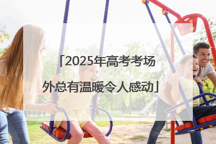 2025年高考考场外总有温暖令人感动