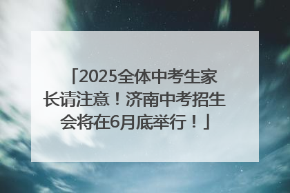 2025全体中考生家长请注意！济南中考招生会将在6月底举行！