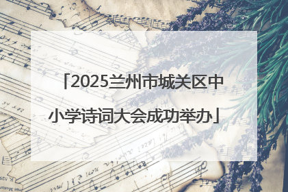 2025兰州市城关区中小学诗词大会成功举办