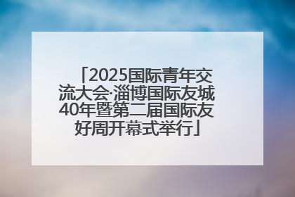 2025国际青年交流大会·淄博国际友城40年暨第二届国际友好周开幕式举行