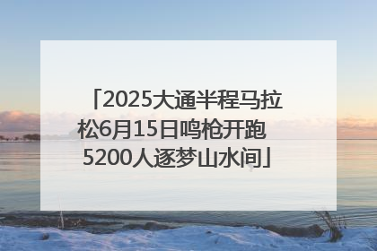 2025大通半程马拉松6月15日鸣枪开跑 5200人逐梦山水间