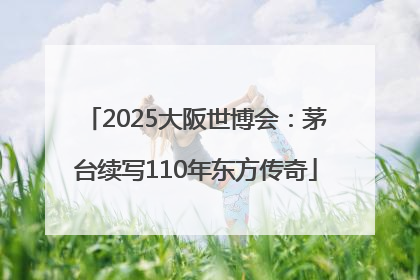 2025大阪世博会：茅台续写110年东方传奇