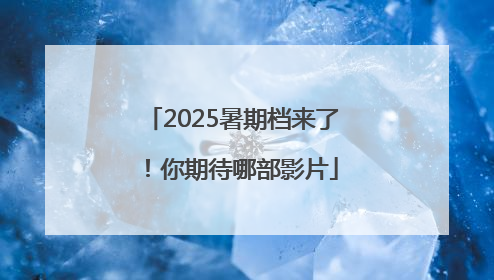 2025暑期档来了！你期待哪部影片