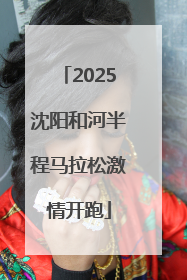 2025沈阳和河半程马拉松激情开跑