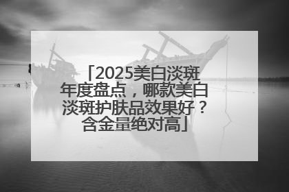 2025美白淡斑年度盘点，哪款美白淡斑护肤品效果好？含金量绝对高