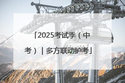 2025考试季（中考）｜多方联动护考