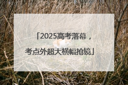 2025高考落幕，考点外超大横幅抢镜