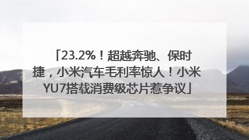 23.2%！超越奔驰、保时捷，小米汽车毛利率惊人！小米YU7搭载消费级芯片惹争议