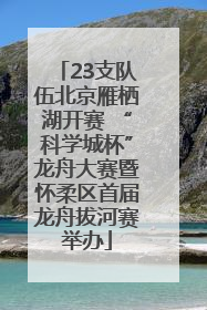 23支队伍北京雁栖湖开赛 “科学城杯”龙舟大赛暨怀柔区首届龙舟拔河赛举办