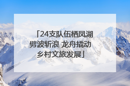 24支队伍栖凤湖劈波斩浪 龙舟撬动乡村文旅发展