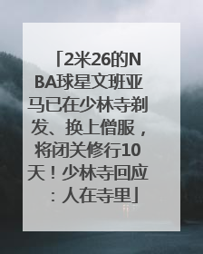 2米26的NBA球星文班亚马已在少林寺剃发、换上僧服，将闭关修行10天！少林寺回应：人在寺里