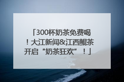 300杯奶茶免费喝！大江新闻&江西鲲茶开启“奶茶狂欢”！