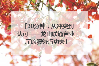30分钟，从冲突到认可——龙山联通营业厅的服务巧功夫