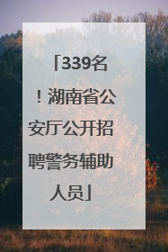 339名！湖南省公安厅公开招聘警务辅助人员