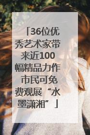 36位优秀艺术家带来近100幅精品力作 市民可免费观展“水墨潇湘”
