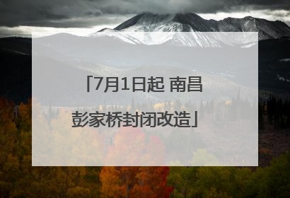7月1日起 南昌彭家桥封闭改造