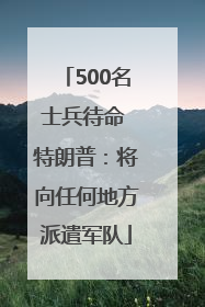 500名士兵待命 特朗普：将向任何地方派遣军队