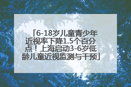 6-18岁儿童青少年近视率下降1.5个百分点！上海启动3-6岁低龄儿童近视监测与干预