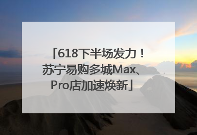 618下半场发力！苏宁易购多城Max、Pro店加速焕新