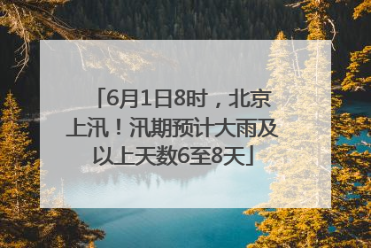 6月1日8时，北京上汛！汛期预计大雨及以上天数6至8天