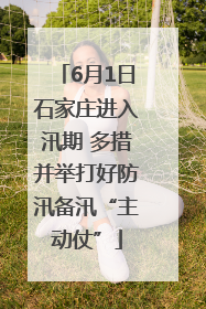6月1日石家庄进入汛期 多措并举打好防汛备汛“主动仗”