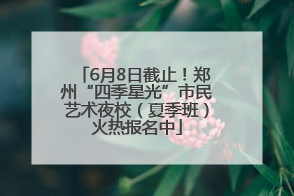 6月8日截止！郑州“四季星光”市民艺术夜校（夏季班）火热报名中