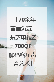 70余年音画沉淀：东芝电视Z700QF解码客厅声音艺术