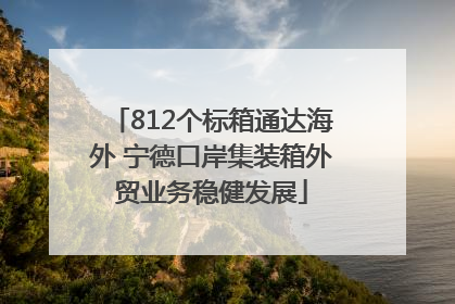 812个标箱通达海外 宁德口岸集装箱外贸业务稳健发展