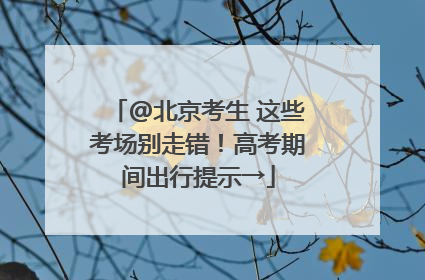 @北京考生 这些考场别走错！高考期间出行提示→