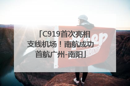 C919首次亮相支线机场！南航成功首航广州-南阳