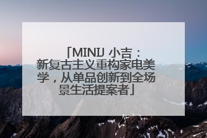 MINIJ 小吉：新复古主义重构家电美学，从单品创新到全场景生活提案者